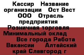 Кассир › Название организации ­ Ост-Вест, ООО › Отрасль предприятия ­ Розничная торговля › Минимальный оклад ­ 30 000 - Все города Работа » Вакансии   . Алтайский край,Славгород г.